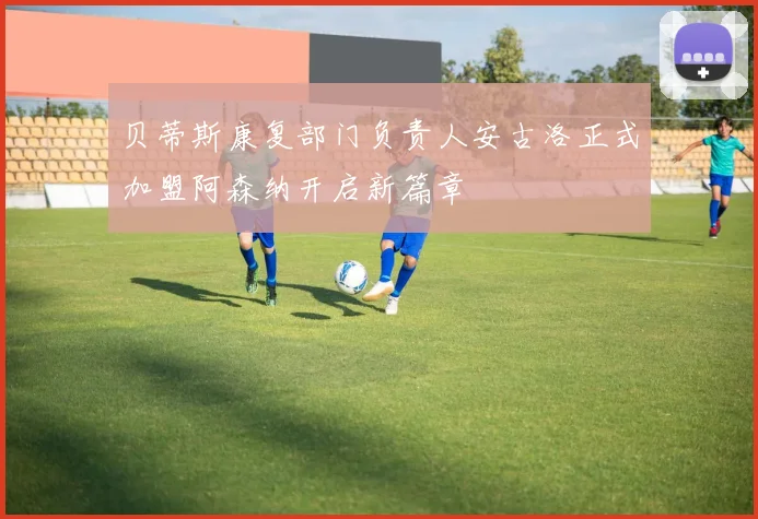 贝蒂斯康复部门负责人安古洛正式加盟阿森纳开启新篇章