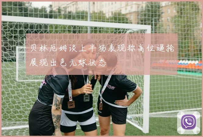 贝林厄姆谈上半场表现称高位逼抢展现出色无球状态