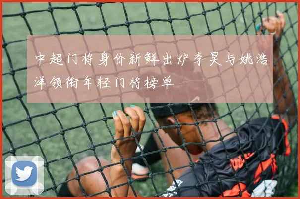 中超门将身价新鲜出炉李昊与姚浩洋领衔年轻门将榜单