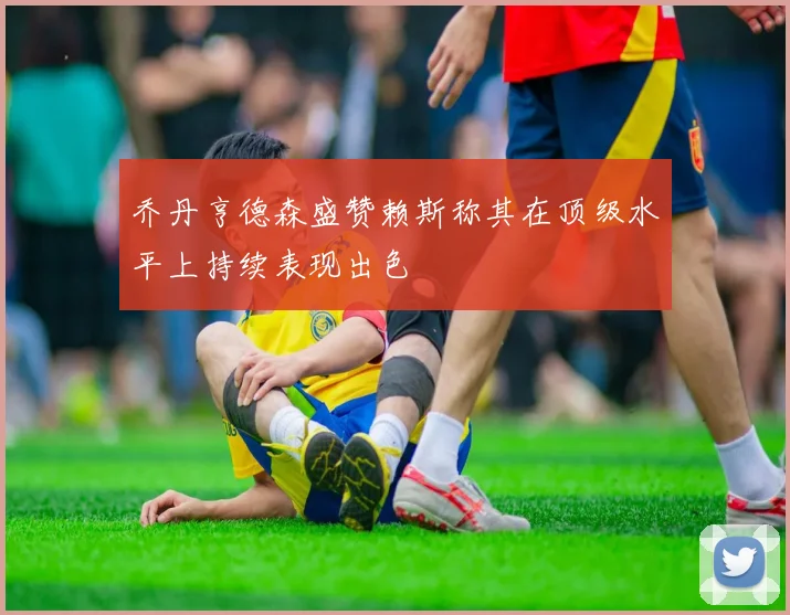 乔丹亨德森盛赞赖斯称其在顶级水平上持续表现出色