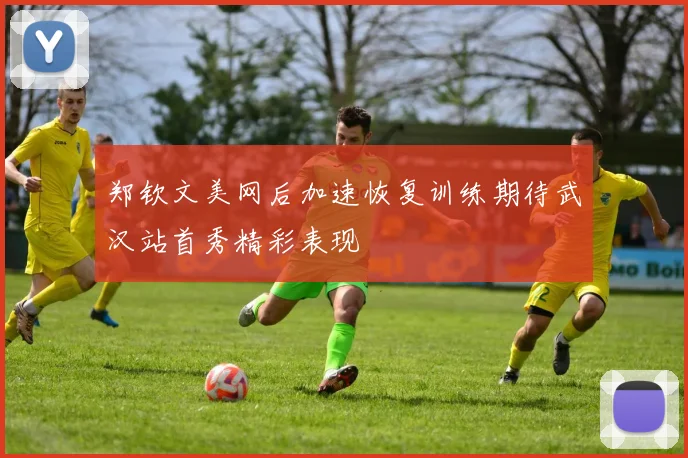 郑钦文美网后加速恢复训练期待武汉站首秀精彩表现