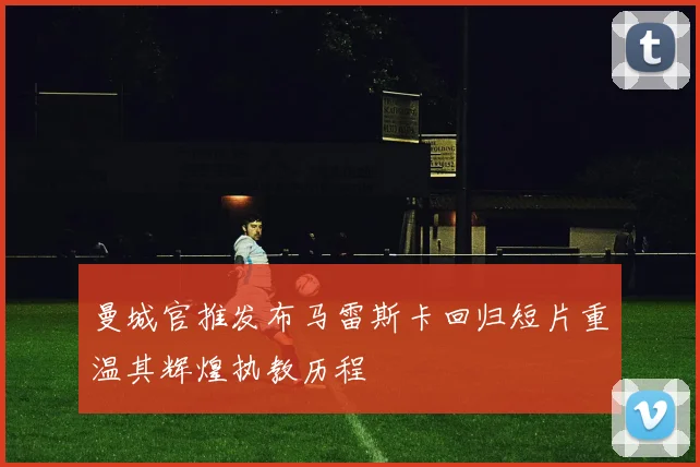 曼城官推发布马雷斯卡回归短片重温其辉煌执教历程