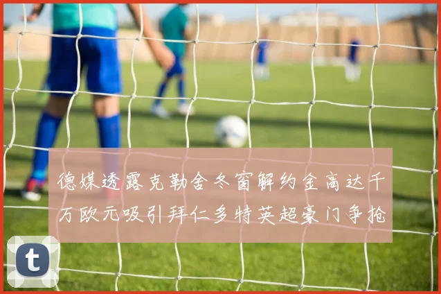 德媒透露克勒舍冬窗解约金高达千万欧元吸引拜仁多特英超豪门争抢
