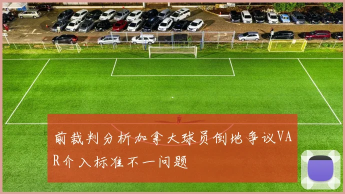 前裁判分析加拿大球员倒地争议VAR介入标准不一问题