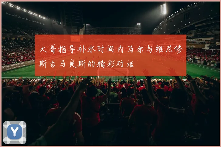 大哥指导补水时间内马尔与维尼修斯吉马良斯的精彩对话