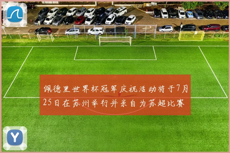 佩德里世界杯冠军庆祝活动将于7月25日在苏州举行并亲自为苏超比赛开球