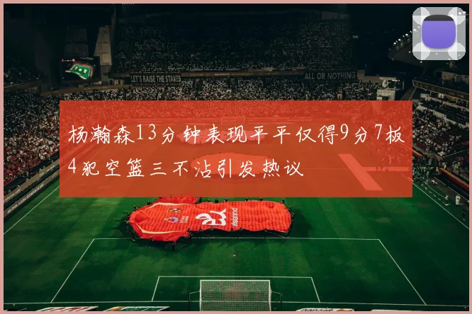 杨瀚森13分钟表现平平仅得9分7板4犯空篮三不沾引发热议