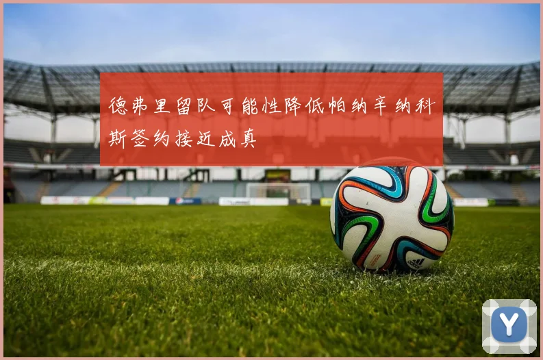 德弗里留队可能性降低帕纳辛纳科斯签约接近成真