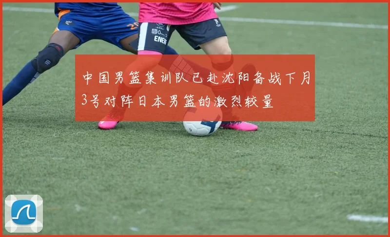 中国男篮集训队已赴沈阳备战下月3号对阵日本男篮的激烈较量
