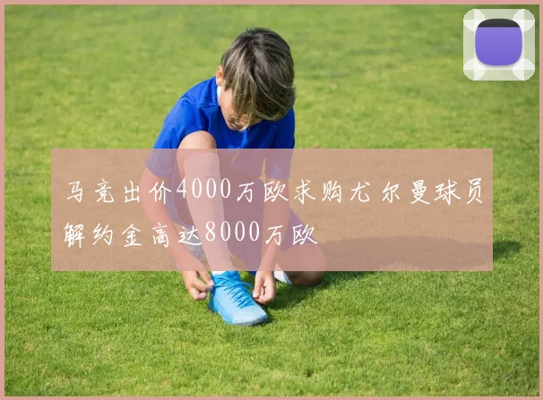 马竞出价4000万欧求购尤尔曼球员解约金高达8000万欧