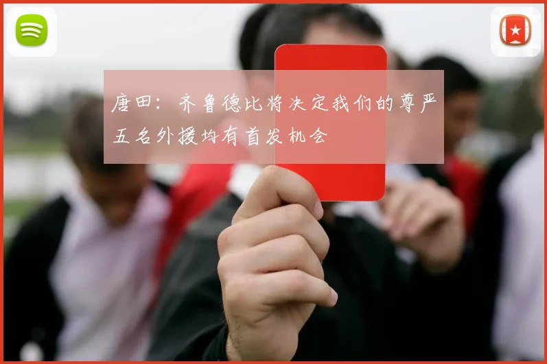 唐田:齐鲁德比将决定我们的尊严五名外援均有首发机会