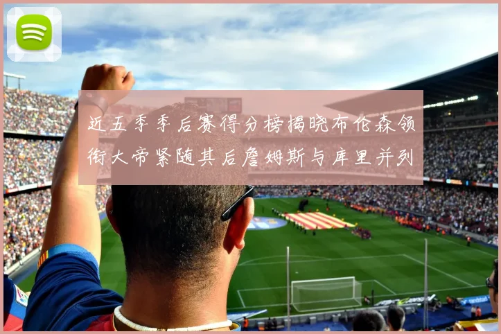 近五季季后赛得分榜揭晓布伦森领衔大帝紧随其后詹姆斯与库里并列第四