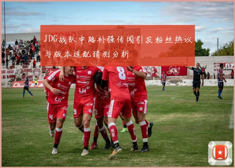 JDG战队中路补强传闻引发粉丝热议与版本适配猜测分析
