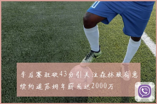 季后赛狂砍43分引关注森林狼有意续约道苏姆年薪或达2000万