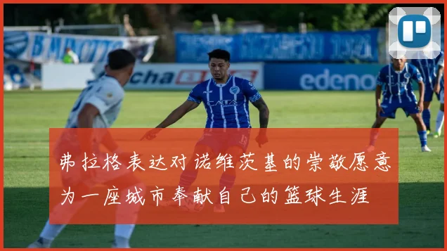 弗拉格表达对诺维茨基的崇敬愿意为一座城市奉献自己的篮球生涯
