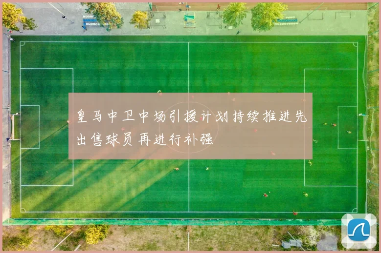 皇马中卫中场引援计划持续推进先出售球员再进行补强