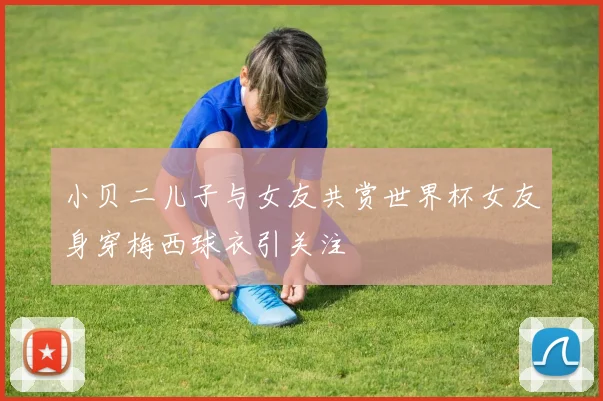 小贝二儿子与女友共赏世界杯女友身穿梅西球衣引关注