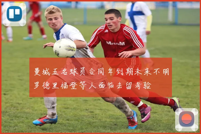 曼城五名球员合同年到期未来不明罗德里福登等人面临去留考验