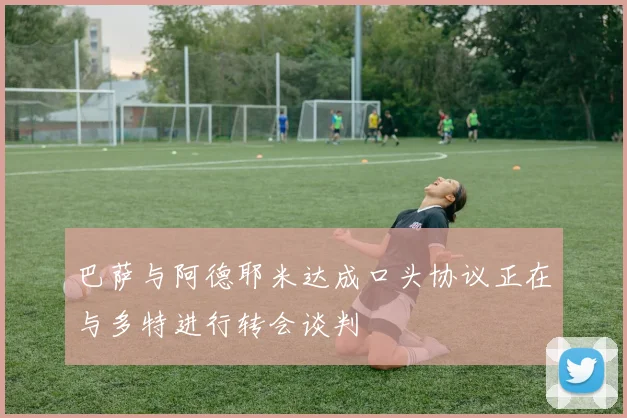 巴萨与阿德耶米达成口头协议正在与多特进行转会谈判