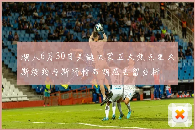 湖人6月30日关键决策五大焦点里夫斯续约与斯玛特布朗尼去留分析