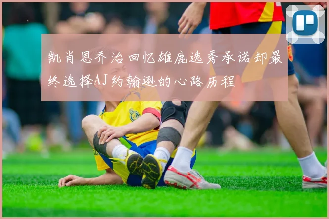 凯肖恩乔治回忆雄鹿选秀承诺却最终选择AJ约翰逊的心路历程